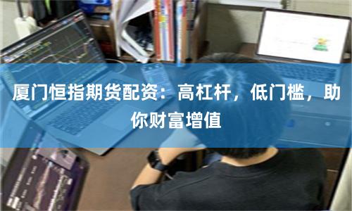 厦门恒指期货配资：高杠杆，低门槛，助你财富增值