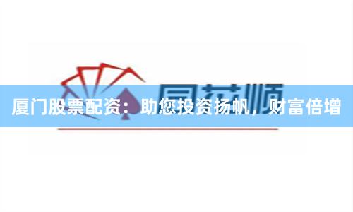 厦门股票配资：助您投资扬帆，财富倍增