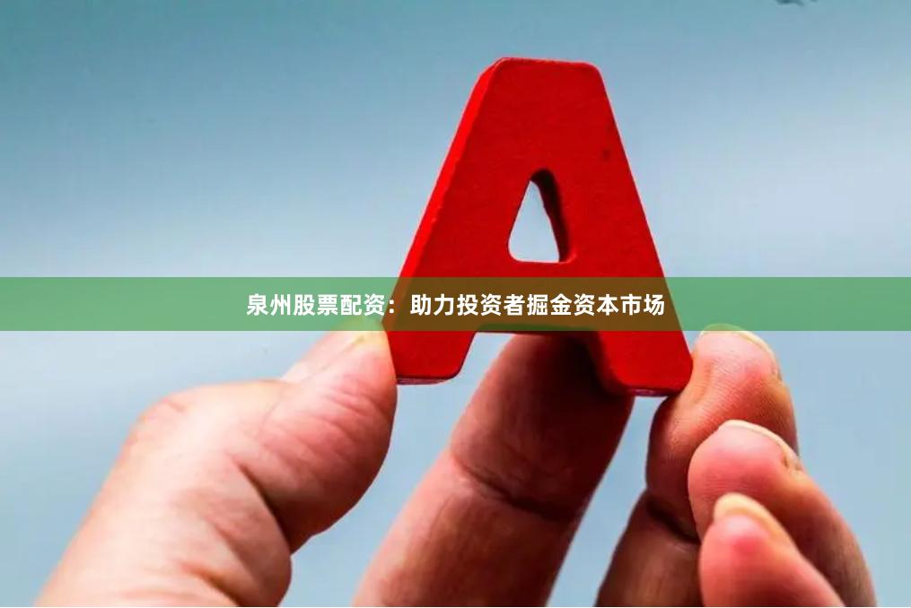 泉州股票配资：助力投资者掘金资本市场