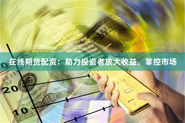 在线期货配资：助力投资者放大收益，掌控市场