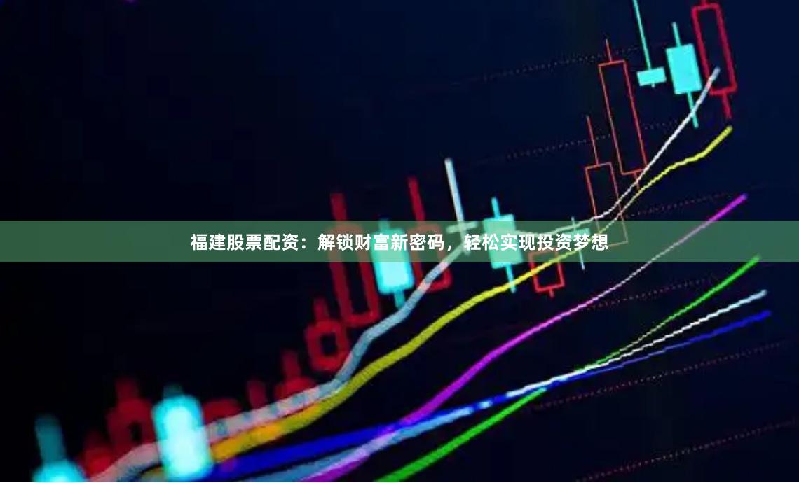 福建股票配资：解锁财富新密码，轻松实现投资梦想