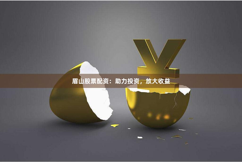 眉山股票配资：助力投资，放大收益