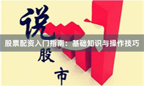 股票配资入门指南：基础知识与操作技巧