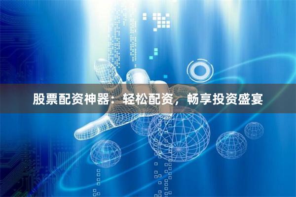 股票配资神器：轻松配资，畅享投资盛宴