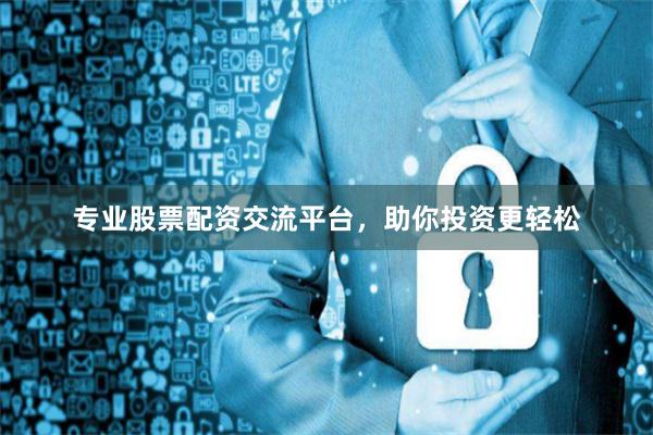 专业股票配资交流平台，助你投资更轻松