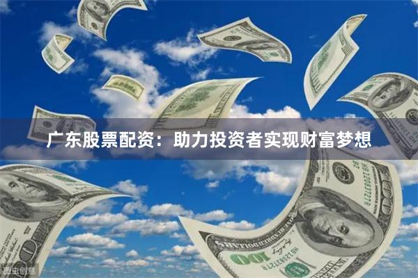 广东股票配资：助力投资者实现财富梦想