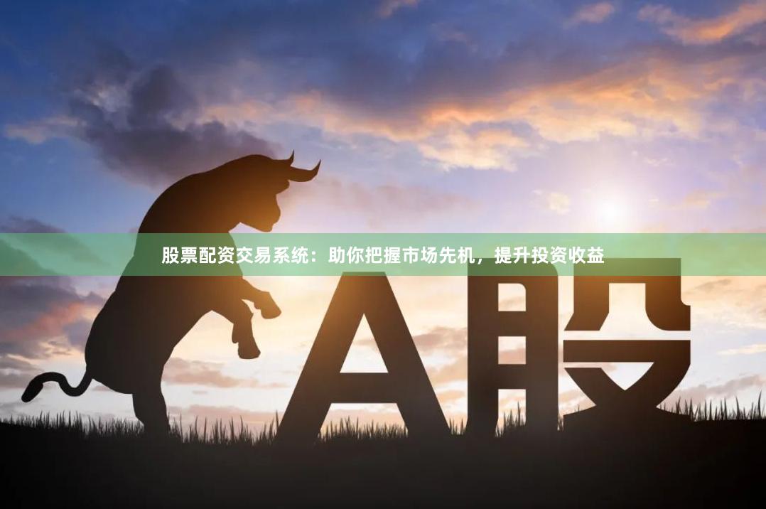股票配资交易系统：助你把握市场先机，提升投资收益