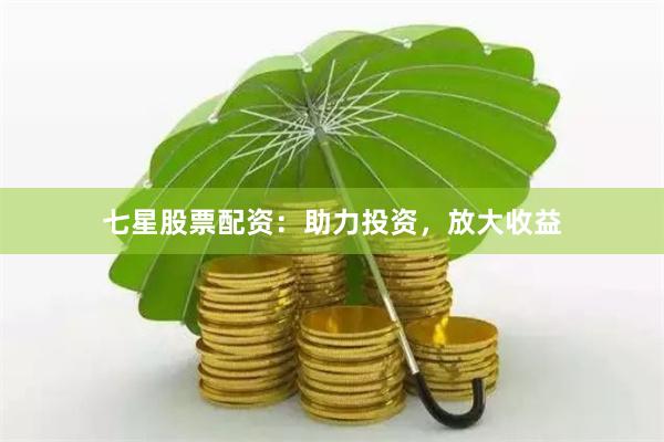 七星股票配资：助力投资，放大收益
