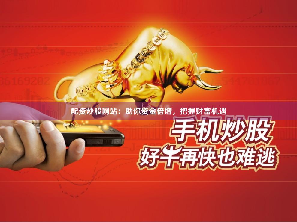 配资炒股网站：助你资金倍增，把握财富机遇