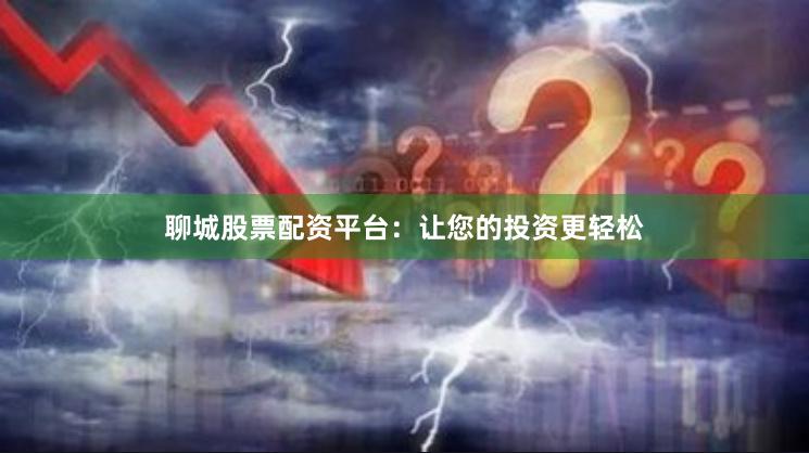 聊城股票配资平台：让您的投资更轻松
