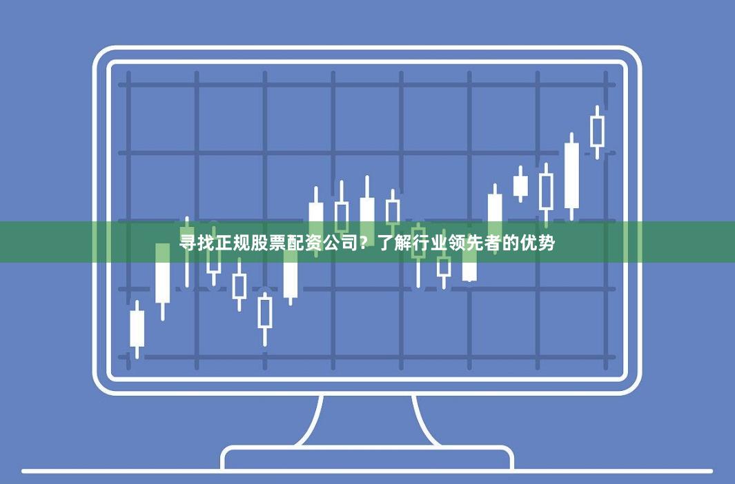 寻找正规股票配资公司？了解行业领先者的优势