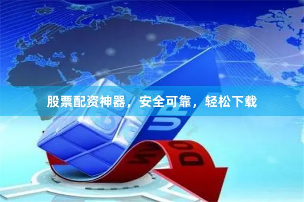 股票配资神器，安全可靠，轻松下载