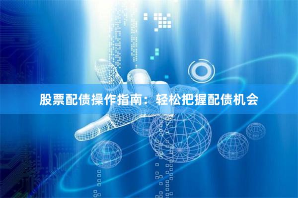 股票配债操作指南：轻松把握配债机会
