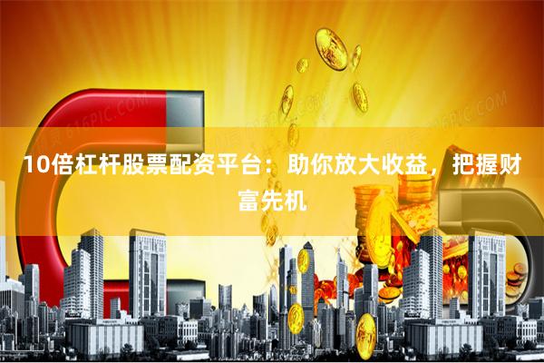 10倍杠杆股票配资平台：助你放大收益，把握财富先机