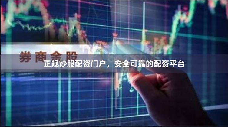 正规炒股配资门户，安全可靠的配资平台