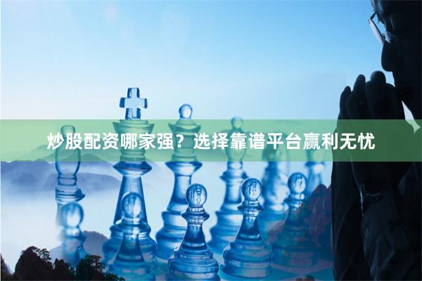 炒股配资哪家强？选择靠谱平台赢利无忧