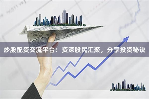 炒股配资交流平台：资深股民汇聚，分享投资秘诀