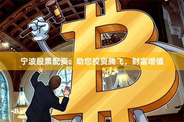 宁波股票配资：助您投资腾飞，财富增值