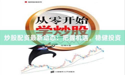 炒股配资最新动态：把握机遇，稳健投资