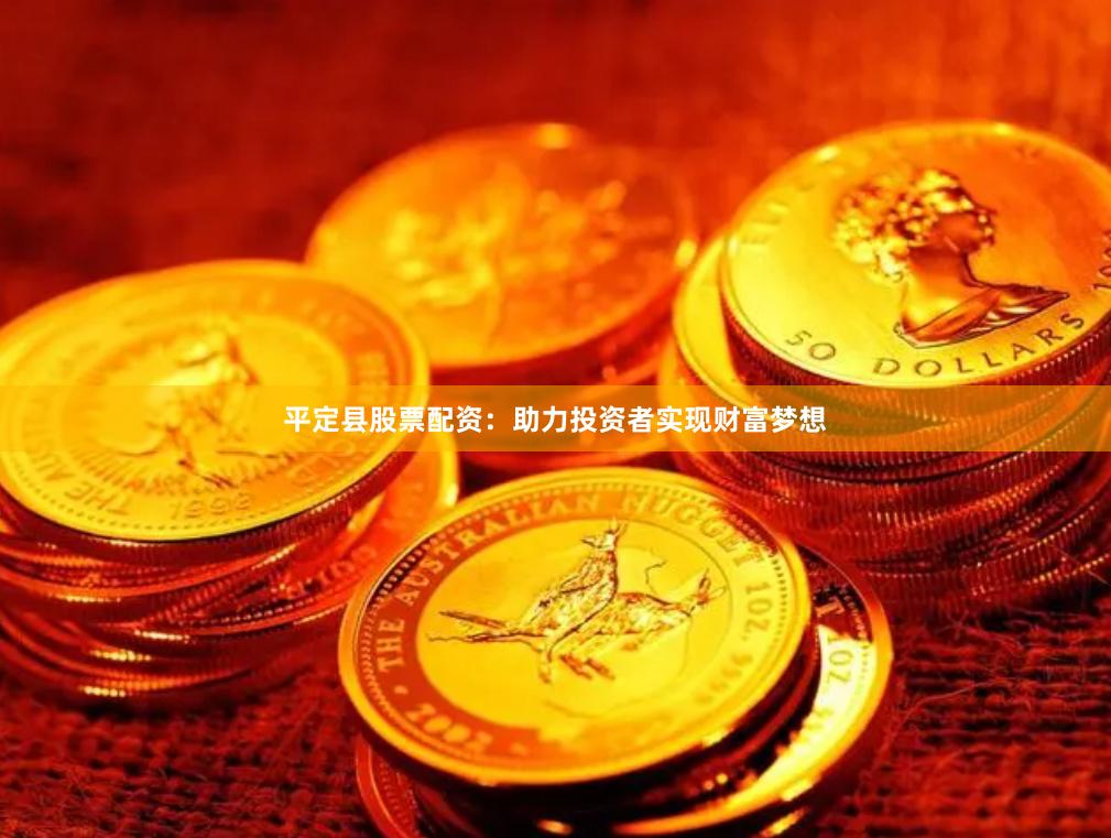 平定县股票配资：助力投资者实现财富梦想