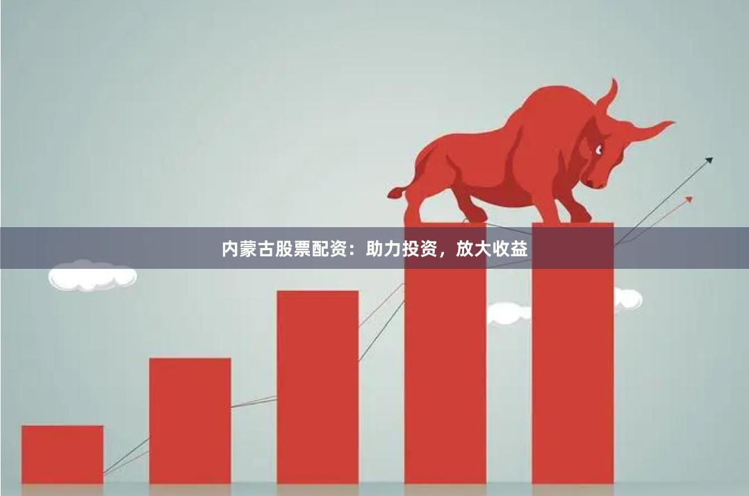 内蒙古股票配资：助力投资，放大收益