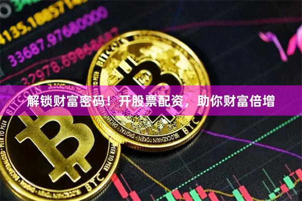 解锁财富密码！开股票配资，助你财富倍增
