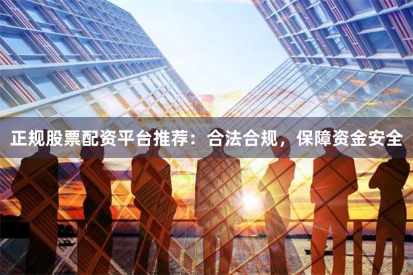 正规股票配资平台推荐：合法合规，保障资金安全