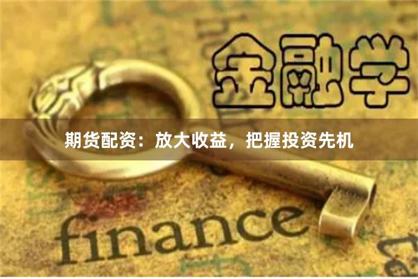 期货配资：放大收益，把握投资先机