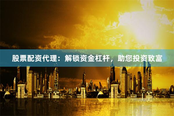 股票配资代理：解锁资金杠杆，助您投资致富