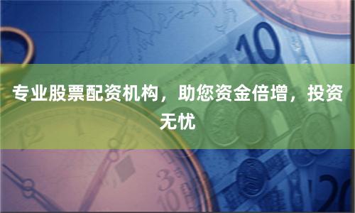 专业股票配资机构，助您资金倍增，投资无忧