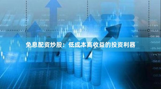 免息配资炒股：低成本高收益的投资利器