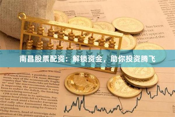 南昌股票配资：解锁资金，助你投资腾飞