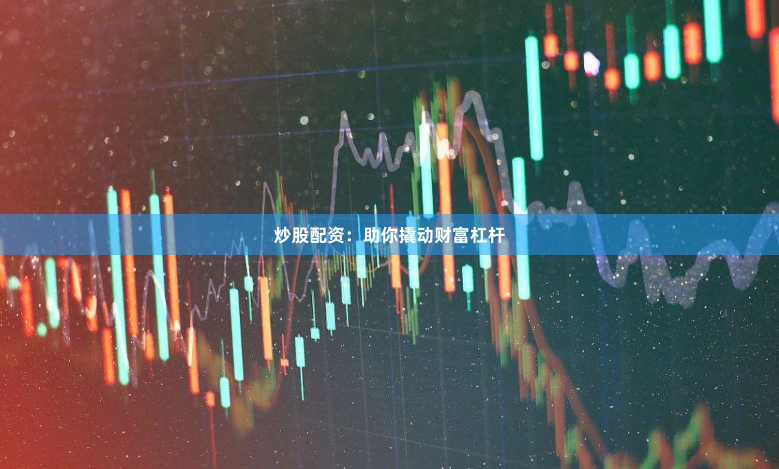 炒股配资：助你撬动财富杠杆