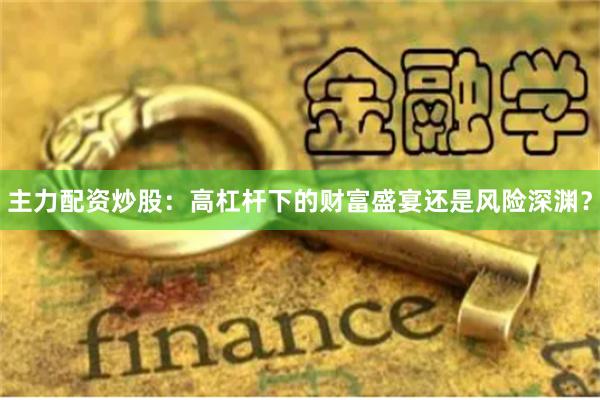主力配资炒股：高杠杆下的财富盛宴还是风险深渊？