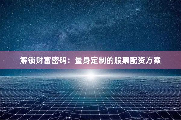 解锁财富密码：量身定制的股票配资方案