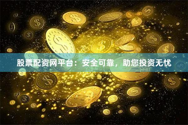 股票配资网平台：安全可靠，助您投资无忧