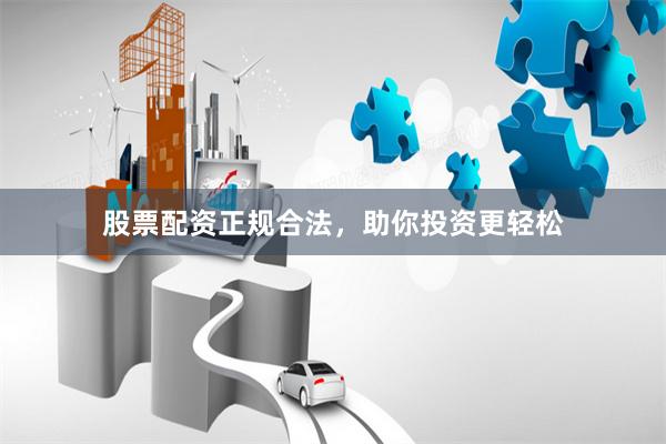 股票配资正规合法，助你投资更轻松