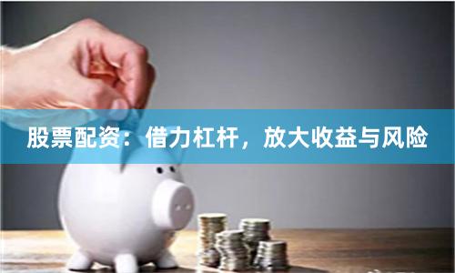股票配资：借力杠杆，放大收益与风险