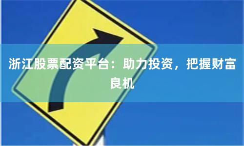 浙江股票配资平台：助力投资，把握财富良机