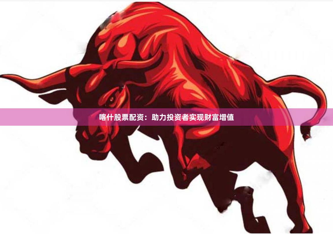 喀什股票配资：助力投资者实现财富增值