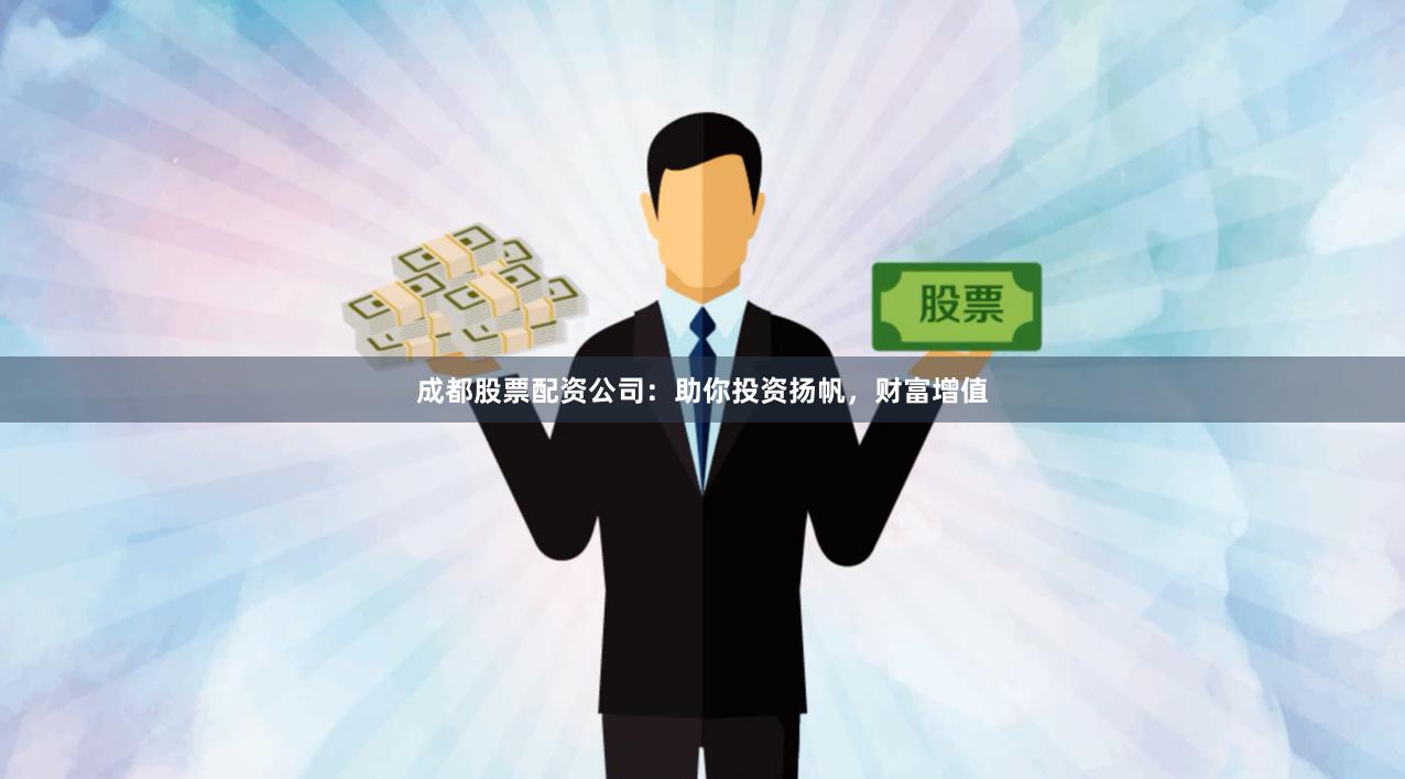 成都股票配资公司：助你投资扬帆，财富增值
