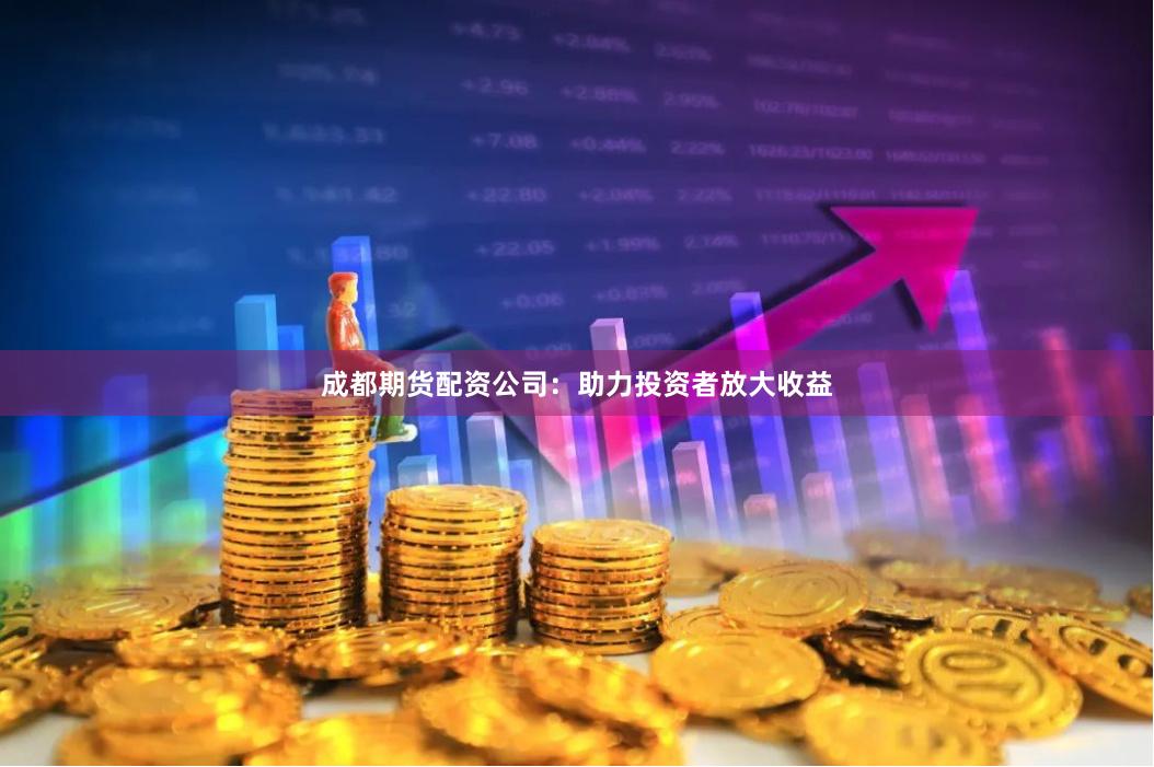 成都期货配资公司：助力投资者放大收益