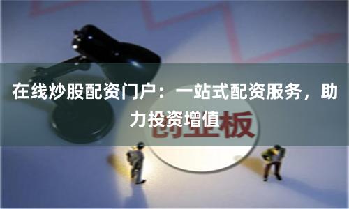 在线炒股配资门户：一站式配资服务，助力投资增值