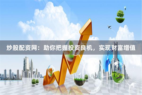 炒股配资网：助你把握投资良机，实现财富增值