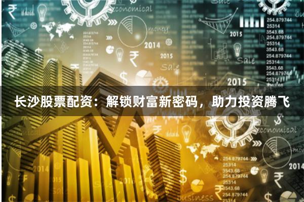 长沙股票配资：解锁财富新密码，助力投资腾飞