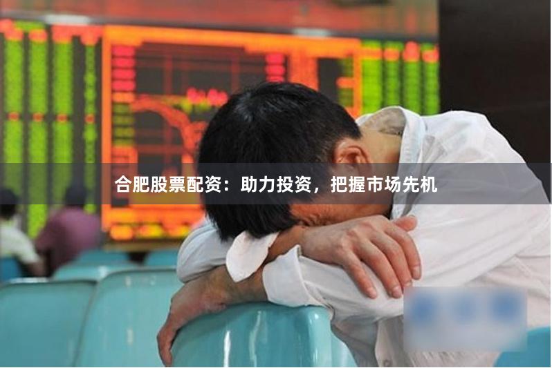合肥股票配资：助力投资，把握市场先机
