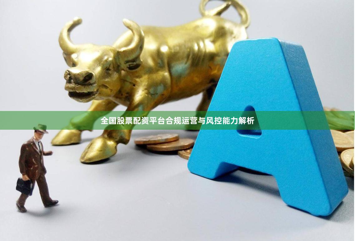 全国股票配资平台合规运营与风控能力解析