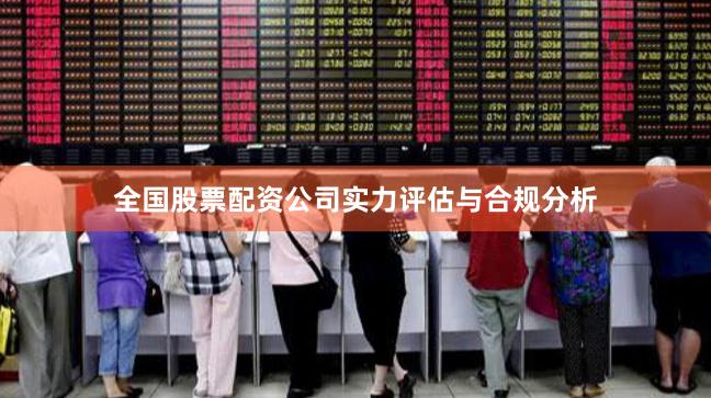 全国股票配资公司实力评估与合规分析