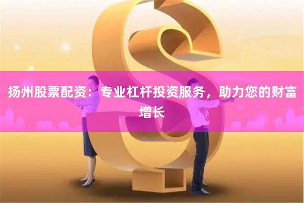 扬州股票配资：专业杠杆投资服务，助力您的财富增长