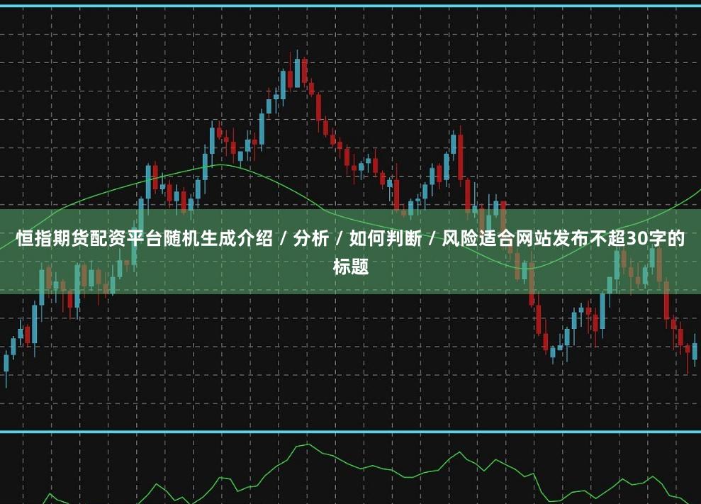 恒指期货配资平台随机生成介绍 / 分析 / 如何判断 / 风险适合网站发布不超30字的标题